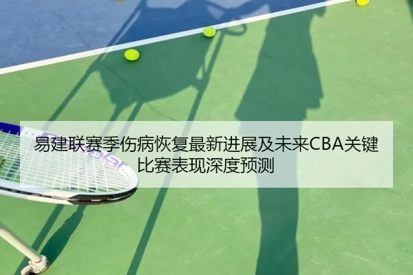 易建联赛季伤病恢复最新进展及未来CBA关键比赛表现深度预测
