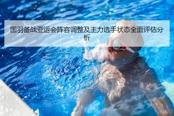 国羽备战亚运会阵容调整及主力选手状态全面评估分析