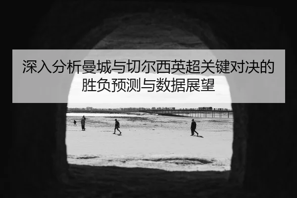 深入分析曼城与切尔西英超关键对决的胜负预测与数据展望